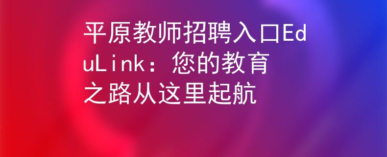 平原教師招聘入口EduLink：您的教育之路從這里起航