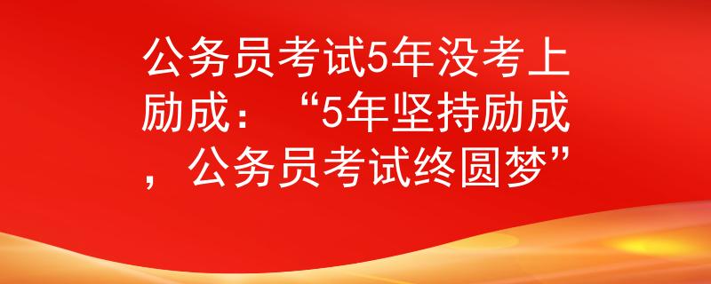 公務(wù)員考試5年沒考上勵(lì)成：“5年堅(jiān)持勵(lì)成，公務(wù)員考試終圓夢”
