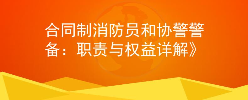 合同制消防員和協(xié)警警備：職責(zé)與權(quán)益詳解》