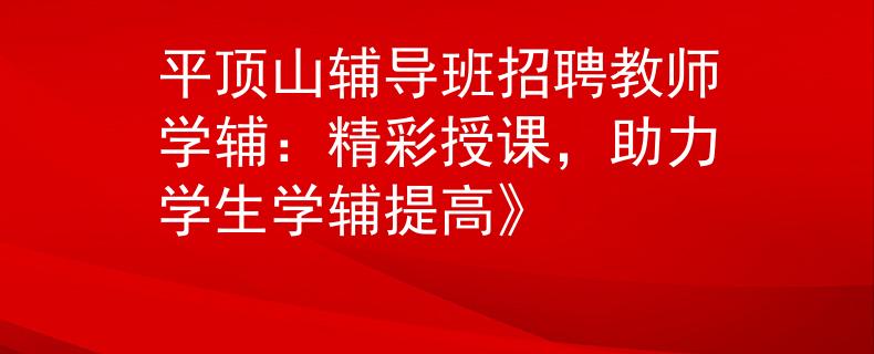 平頂山輔導(dǎo)班招聘教師學(xué)輔：精彩授課，助力學(xué)生學(xué)輔提高》