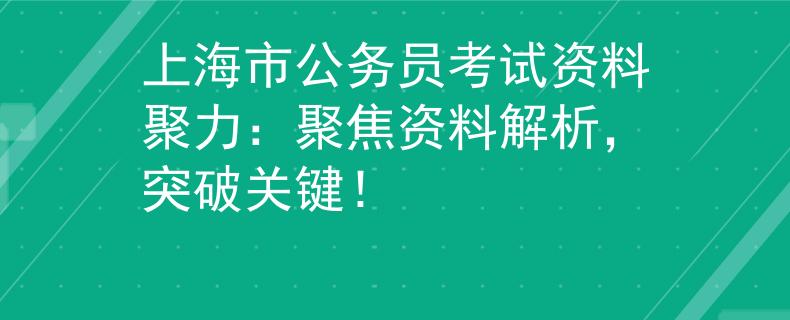 上海市公務(wù)員考試資料聚力：聚焦資料解析，突破關(guān)鍵！