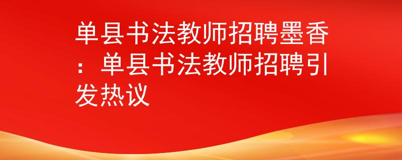 單縣書法教師招聘墨香：?jiǎn)慰h書法教師招聘引發(fā)熱議