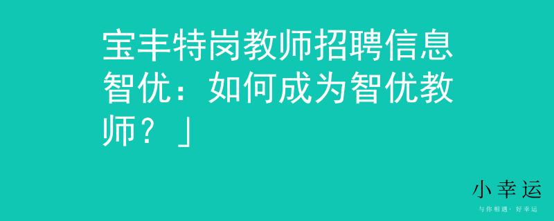 寶豐特崗教師招聘信息智優(yōu)：如何成為智優(yōu)教師？」
