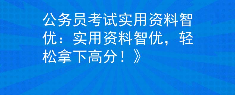 公務(wù)員考試實(shí)用資料智優(yōu)：實(shí)用資料智優(yōu)，輕松拿下高分！》
