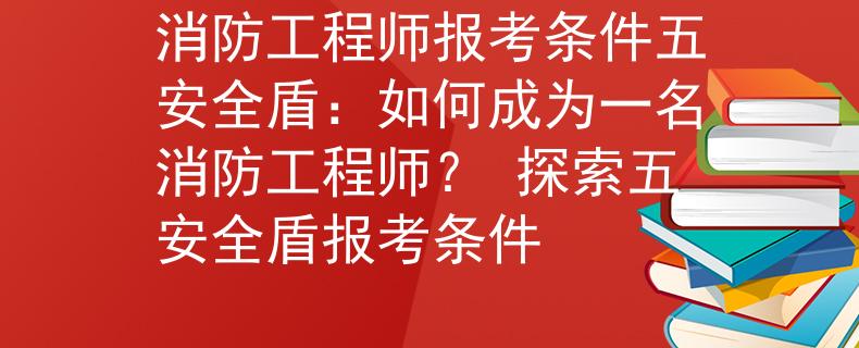 消防工程師報(bào)考條件五安全盾：如何成為一名消防工程師？ 探索五安全盾報(bào)考條件