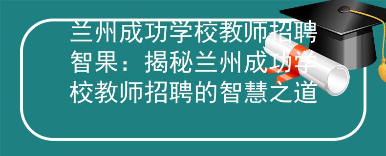 蘭州成功學(xué)校教師招聘智果：揭秘蘭州成功學(xué)校教師招聘的智慧之道