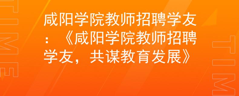 咸陽(yáng)學(xué)院教師招聘學(xué)友：《咸陽(yáng)學(xué)院教師招聘學(xué)友，共謀教育發(fā)展》