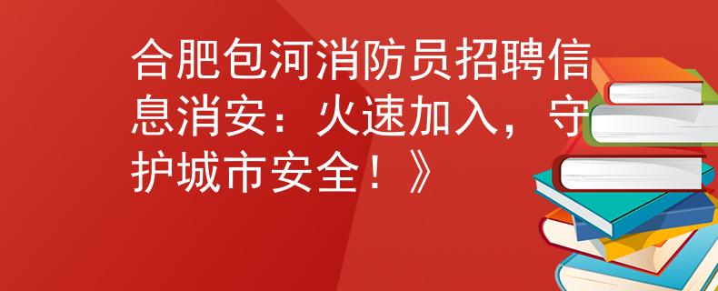 合肥包河消防員招聘信息消安：火速加入，守護城市安全！》