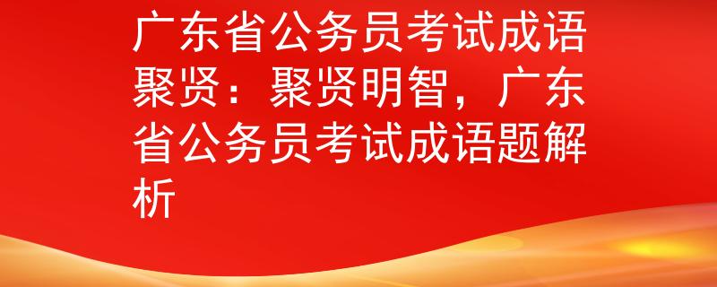 廣東省公務(wù)員考試成語聚賢：聚賢明智，廣東省公務(wù)員考試成語題解析