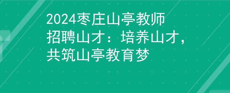 2024棗莊山亭教師招聘山才：培養(yǎng)山才，共筑山亭教育夢(mèng)
