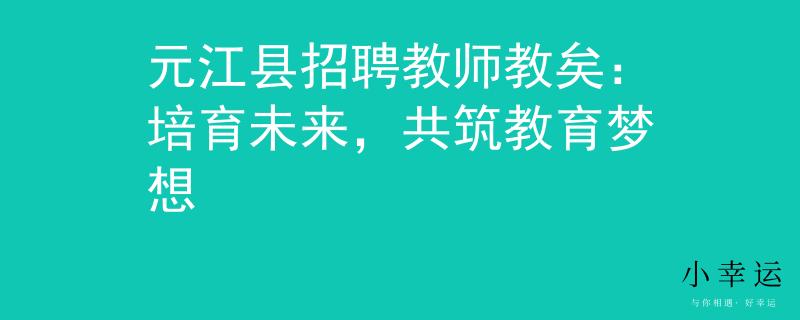 元江縣招聘教師教矣：培育未來，共筑教育夢想