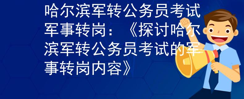 哈爾濱軍轉(zhuǎn)公務(wù)員考試軍事轉(zhuǎn)崗：《探討哈爾濱軍轉(zhuǎn)公務(wù)員考試的軍事轉(zhuǎn)崗內(nèi)容》