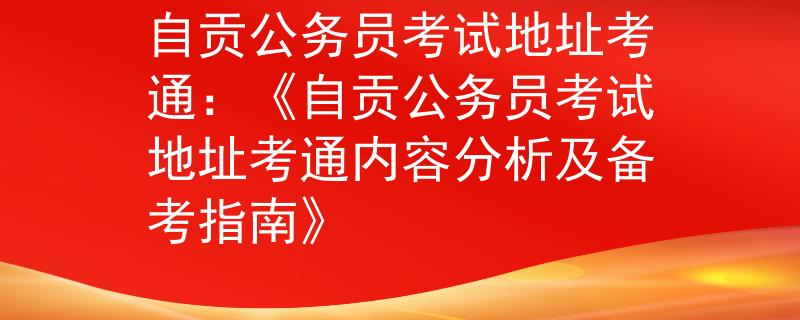 自貢公務(wù)員考試地址考通：《自貢公務(wù)員考試地址考通內(nèi)容分析及備考指南》
