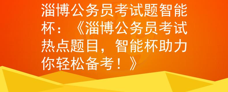 淄博公務(wù)員考試題智能杯：《淄博公務(wù)員考試熱點(diǎn)題目，智能杯助力你輕松備考！》