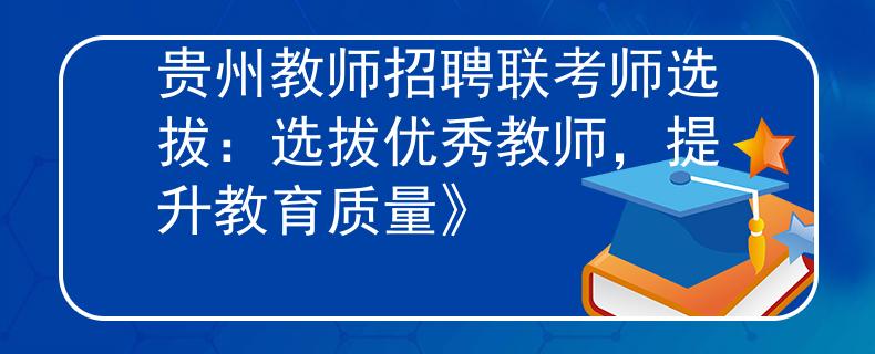 貴州教師招聘聯(lián)考師選拔：選拔優(yōu)秀教師，提升教育質量》