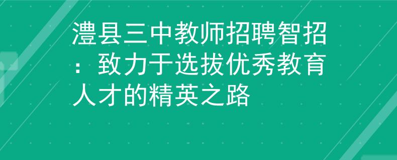 澧縣三中教師招聘智招：致力于選拔優(yōu)秀教育人才的精英之路