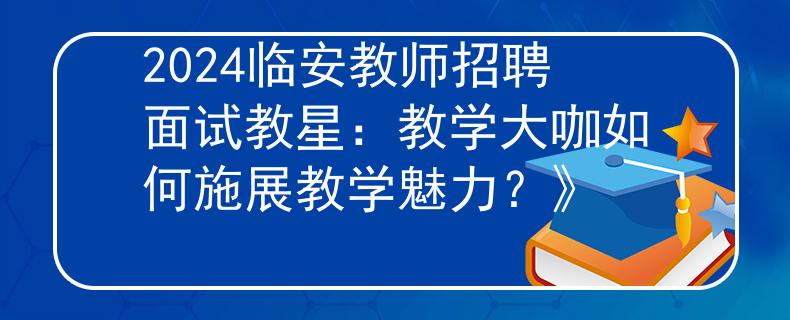 2024臨安教師招聘面試教星：教學(xué)大咖如何施展教學(xué)魅力？》