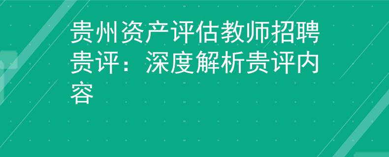 貴州資產(chǎn)評估教師招聘貴評：深度解析貴評內(nèi)容