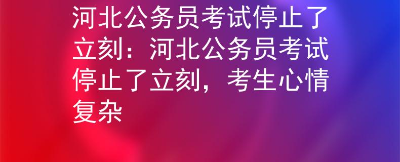 河北公務(wù)員考試停止了立刻：河北公務(wù)員考試停止了立刻，考生心情復(fù)雜