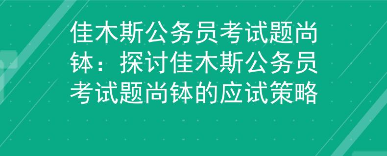 佳木斯公務(wù)員考試題尚缽：探討佳木斯公務(wù)員考試題尚缽的應(yīng)試策略
