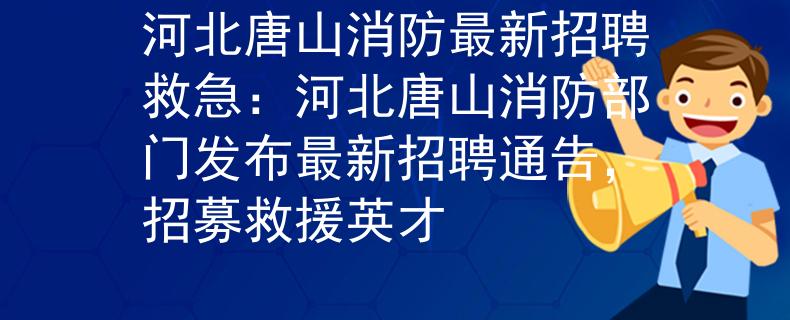 河北唐山消防最新招聘救急：河北唐山消防部門發(fā)布最新招聘通告，招募救援英才