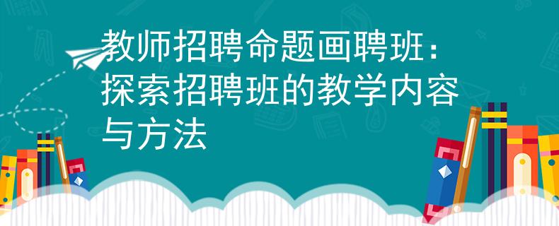 教師招聘命題畫聘班：探索招聘班的教學(xué)內(nèi)容與方法