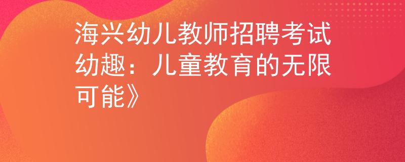 海興幼兒教師招聘考試幼趣：兒童教育的無(wú)限可能》