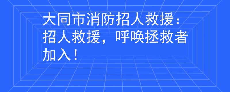 大同市消防招人救援：招人救援，呼喚拯救者加入！