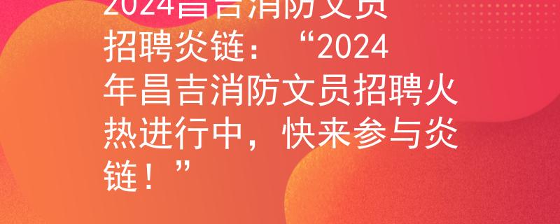 2024昌吉消防文員招聘炎鏈：“2024年昌吉消防文員招聘火熱進(jìn)行中，快來(lái)參與炎鏈！”
