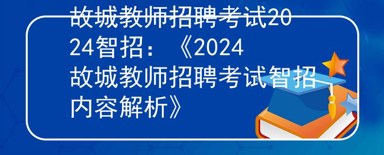 故城教師招聘考試2024智招：《2024故城教師招聘考試智招內(nèi)容解析》