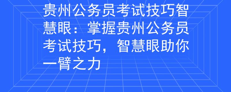 貴州公務(wù)員考試技巧智慧眼：掌握貴州公務(wù)員考試技巧，智慧眼助你一臂之力
