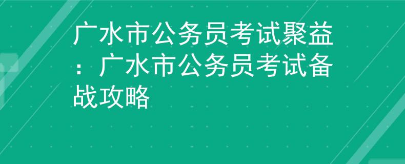 廣水市公務(wù)員考試聚益：廣水市公務(wù)員考試備戰(zhàn)攻略