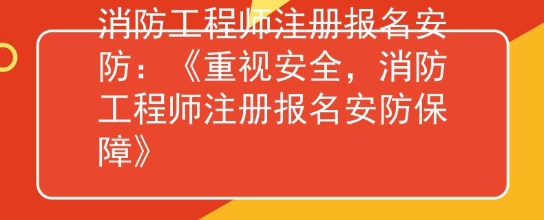 消防工程師注冊報名安防：《重視安全，消防工程師注冊報名安防保障》