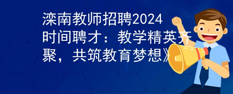灤南教師招聘2024時間聘才：教學(xué)精英齊聚，共筑教育夢想》