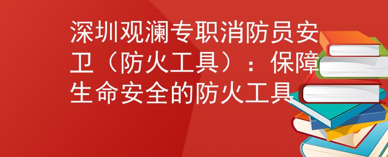 深圳觀瀾專職消防員安衛(wèi)（防火工具）：保障生命安全的防火工具