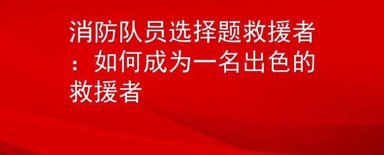 消防隊員選擇題救援者：如何成為一名出色的救援者