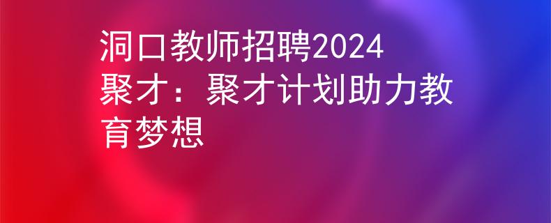 洞口教師招聘2024聚才：聚才計劃助力教育夢想