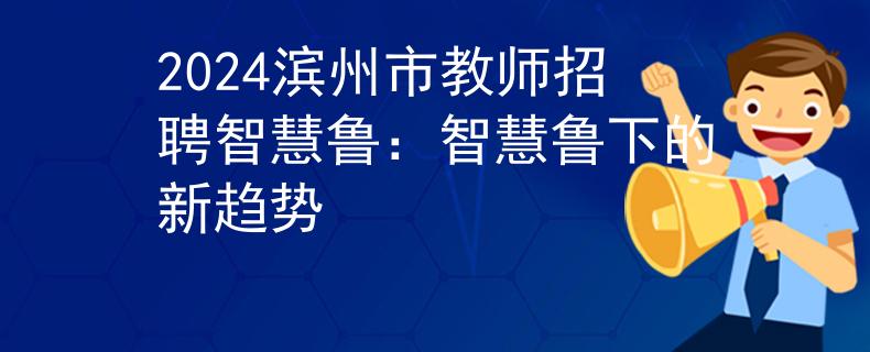2024濱州市教師招聘智慧魯：智慧魯下的新趨勢