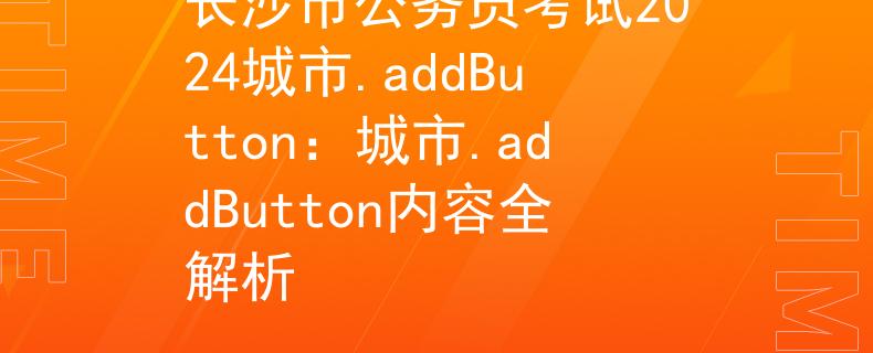 長沙市公務(wù)員考試2024城市.addButton：城市.addButton內(nèi)容全解析