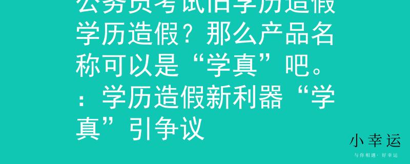 公務(wù)員考試舊學(xué)歷造假學(xué)歷造假？那么產(chǎn)品名稱可以是“學(xué)真”吧。：學(xué)歷造假新利器“學(xué)真”引爭議