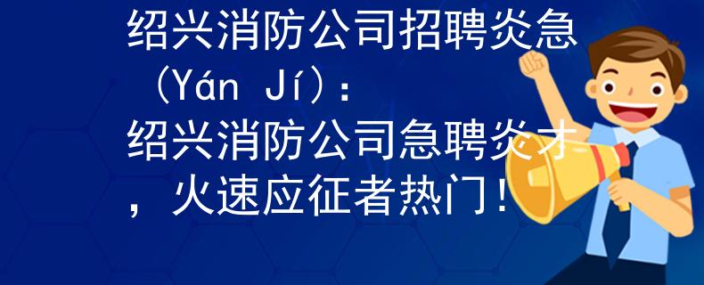 紹興消防公司招聘炎急 (Yán Jí)：紹興消防公司急聘炎才，火速應(yīng)征者熱門！