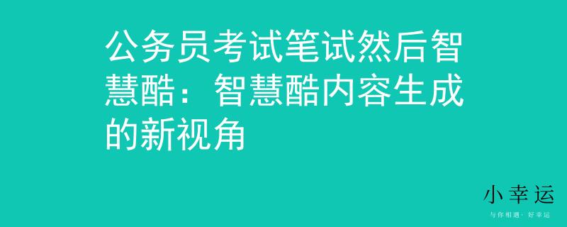 公務(wù)員考試筆試然后智慧酷：智慧酷內(nèi)容生成的新視角