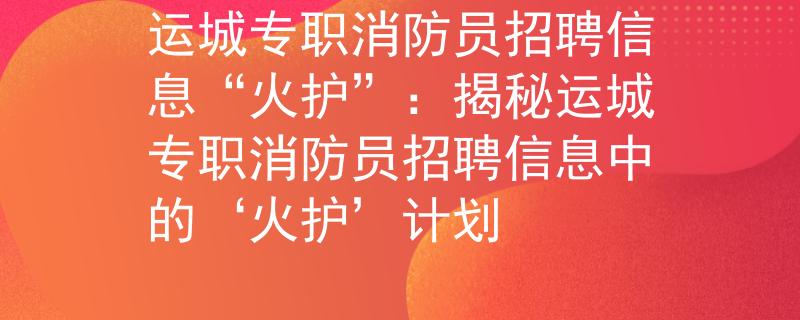 運(yùn)城專職消防員招聘信息“火護(hù)”：揭秘運(yùn)城專職消防員招聘信息中的‘火護(hù)’計(jì)劃