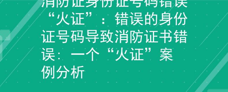 消防證身份證號(hào)碼錯(cuò)誤“火證”：錯(cuò)誤的身份證號(hào)碼導(dǎo)致消防證書錯(cuò)誤: 一個(gè)“火證”案例分析