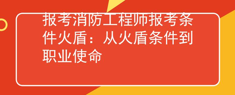 報考消防工程師報考條件火盾：從火盾條件到職業(yè)使命