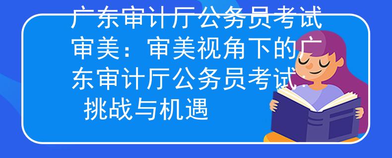 廣東審計(jì)廳公務(wù)員考試審美：審美視角下的廣東審計(jì)廳公務(wù)員考試: 挑戰(zhàn)與機(jī)遇