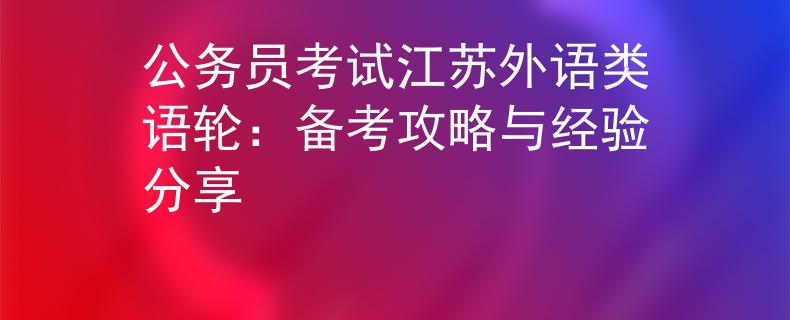 公務(wù)員考試江蘇外語類語輪：備考攻略與經(jīng)驗(yàn)分享