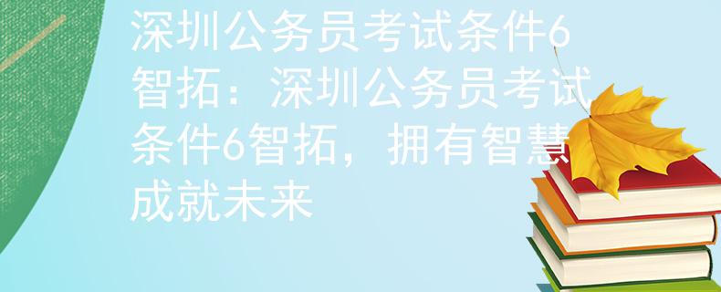 深圳公務(wù)員考試條件6智拓：深圳公務(wù)員考試條件6智拓，擁有智慧成就未來