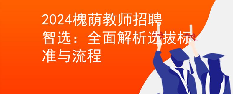 2024槐蔭教師招聘智選：全面解析選拔標(biāo)準(zhǔn)與流程