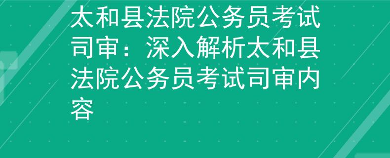 太和縣法院公務(wù)員考試司審：深入解析太和縣法院公務(wù)員考試司審內(nèi)容